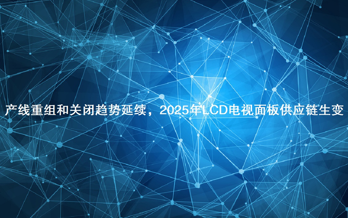 产线重组和关闭趋势延续，，2025年LCD电视面板供应链生变